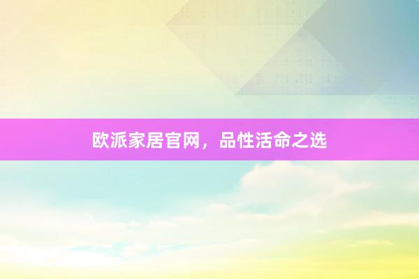 欧派家居官网，品性活命之选