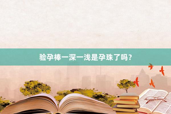 验孕棒一深一浅是孕珠了吗？