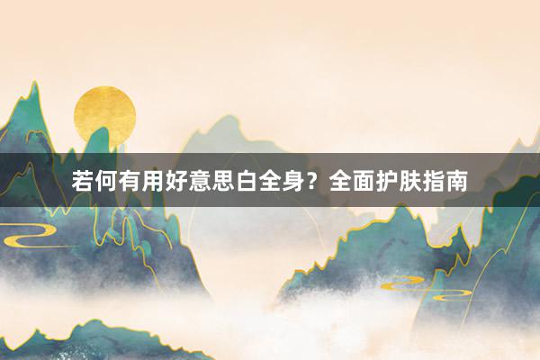 若何有用好意思白全身？全面护肤指南