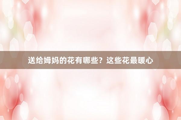 送给姆妈的花有哪些？这些花最暖心
