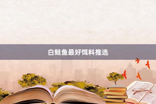 白鲢鱼最好饵料推选