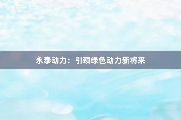 永泰动力：引颈绿色动力新将来